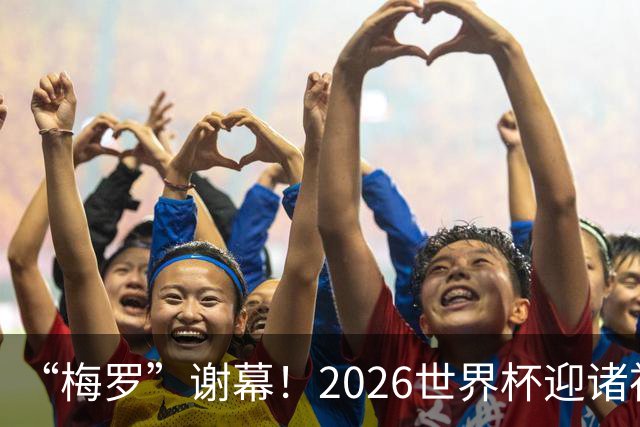“梅罗”谢幕！2026世界杯迎诸神黄昏 我们与青春的终极告别