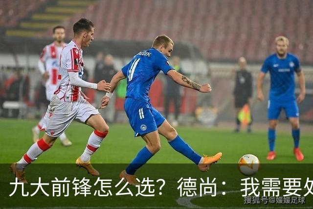 九大前锋怎么选？德尚：我需要处理的是球员情绪，替补总是很难受