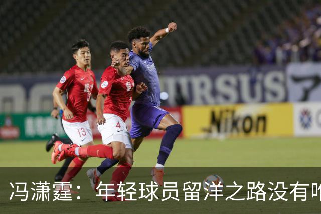 冯潇霆：年轻球员留洋之路没有唯一答案，实力与规划是关键
