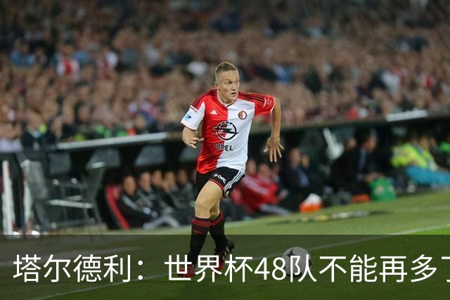 塔尔德利：世界杯48队不能再多了 四年一次很神圣不能两年一次