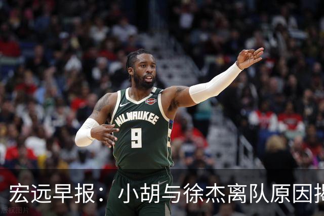 宏远早报：小胡与徐杰离队原因揭晓 崔永熙获得认可 全力引进大外援！