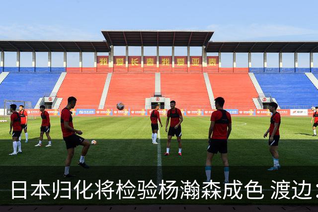 日本归化将检验杨瀚森成色 渡边：有实力击败中国男篮