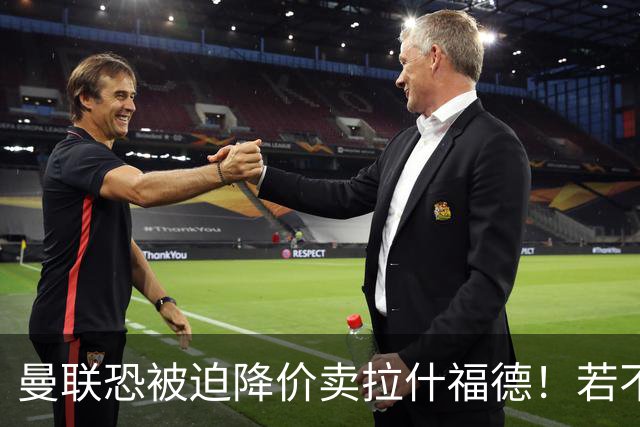 曼联恐被迫降价卖拉什福德！若不能转会巴萨，其将第一时间归队享顶薪