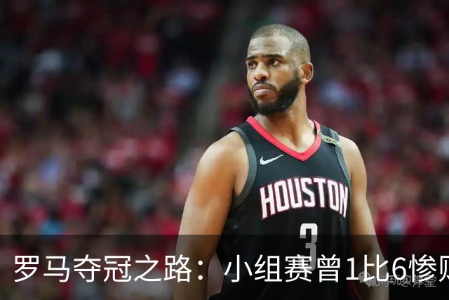 罗马夺冠之路：小组赛曾1比6惨败 4遇博德闪耀只1胜