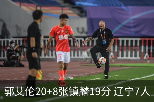 郭艾伦20+8张镇麟19分 辽宁7人上双力克深圳