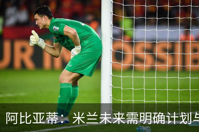 阿比亚蒂：米兰未来需明确计划与团结目标