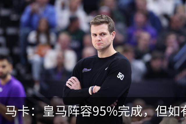 马卡：皇马阵容95%完成，但如有出售球员也不排除新援加盟