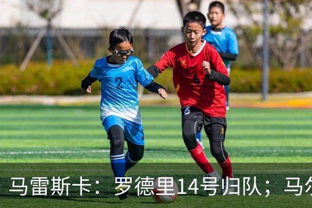 马雷斯卡：罗德里14号归队；马尔穆什未来取决于他个人的决定