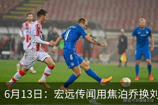 6月13日：宏远传闻用焦泊乔换刘传兴，球迷质疑交易合理性，杜锋与焦泊乔不和成焦点