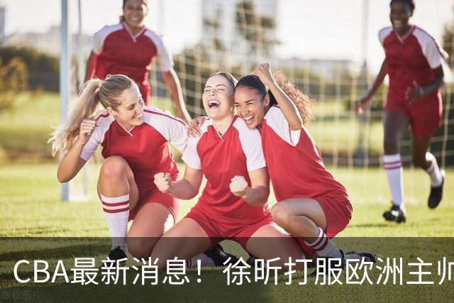 CBA最新消息！徐昕打服欧洲主帅，上海票价涨10倍，胡金秋伤病出炉
