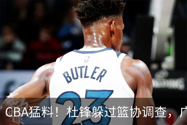 CBA猛料！杜锋躲过篮协调查，广东心仪外援加盟广州，北控签约NBA后卫